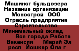 Машинст бульдозера › Название организации ­ Монострой, ООО › Отрасль предприятия ­ Строительство › Минимальный оклад ­ 20 000 - Все города Работа » Вакансии   . Марий Эл респ.,Йошкар-Ола г.